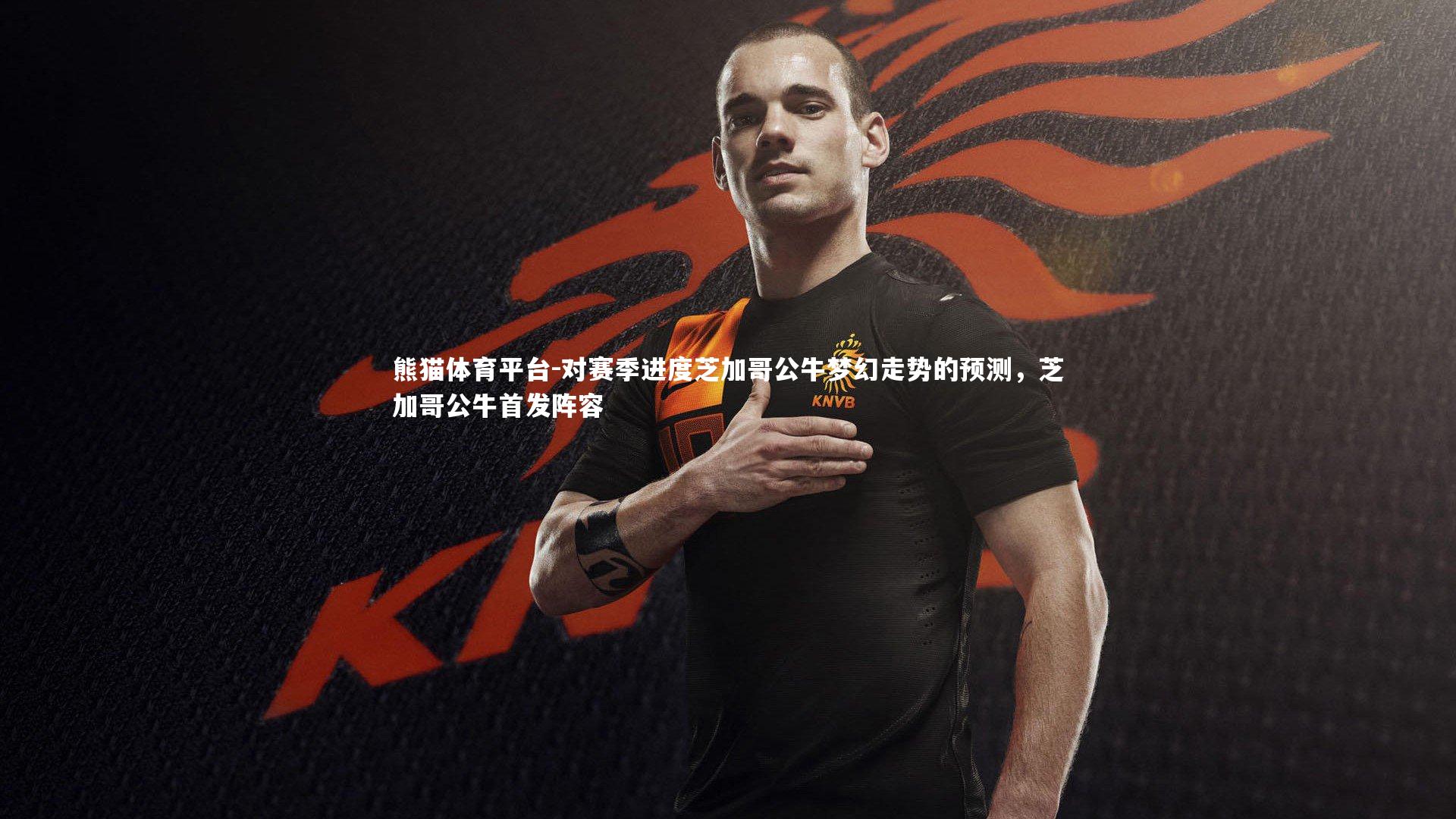 熊猫体育平台-对赛季进度芝加哥公牛梦幻走势的预测，芝加哥公牛首发阵容